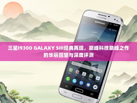 三星I9300 GALAXY SIII经典再现，巅峰科技巅峰之作的华丽回望与深度评测