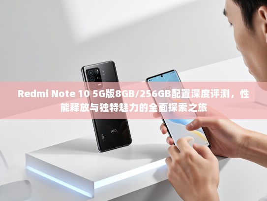 Redmi Note 10 5G版8GB/256GB配置深度评测，性能释放与独特魅力的全面探索之旅