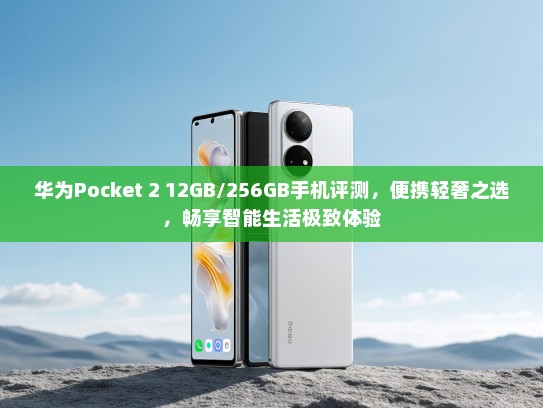 华为Pocket 2 12GB/256GB手机评测，便携轻奢之选，畅享智能生活极致体验