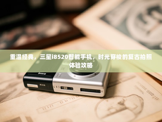 重温经典，三星i8520智能手机，时光穿梭的复古拍照体验攻略