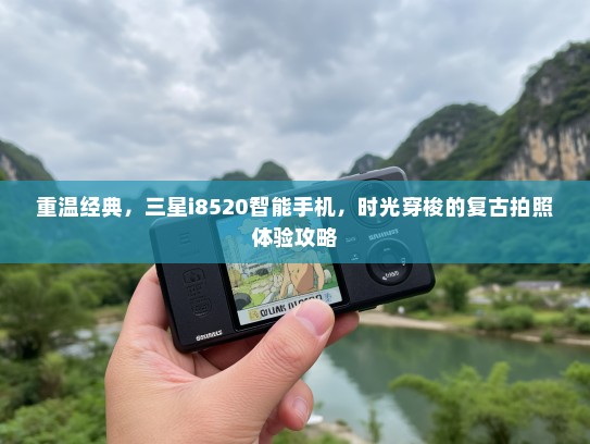 重温经典，三星i8520智能手机，时光穿梭的复古拍照体验攻略