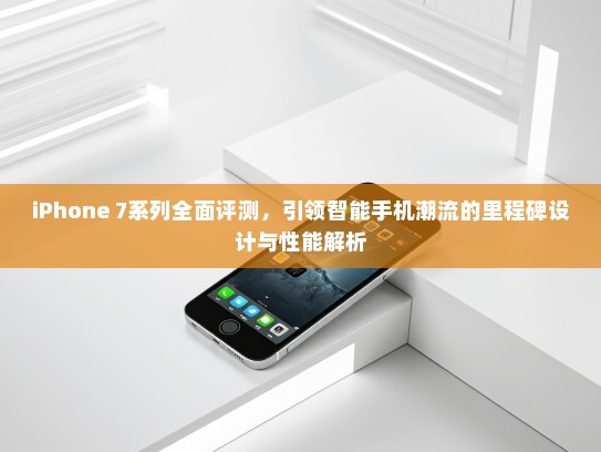 iPhone 7系列全面评测，引领智能手机潮流的里程碑设计与性能解析
