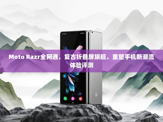 Moto Razr全网通，复古折叠屏旗舰，重塑手机新潮流体验评测