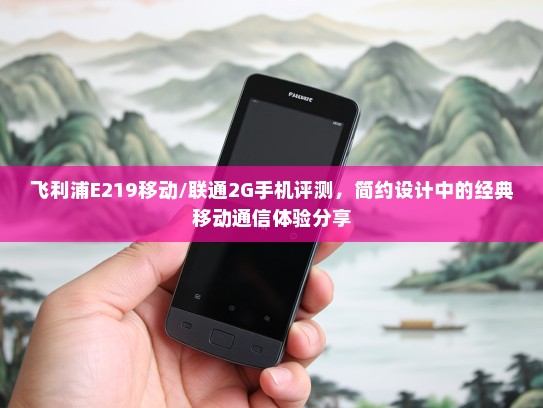 飞利浦E219移动/联通2G手机评测，简约设计中的经典移动通信体验分享