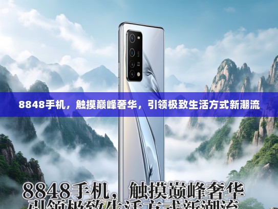 8848手机，触摸巅峰奢华，引领极致生活方式新潮流