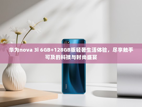 华为nova 3i 6GB+128GB版轻奢生活体验，尽享触手可及的科技与时尚盛宴
