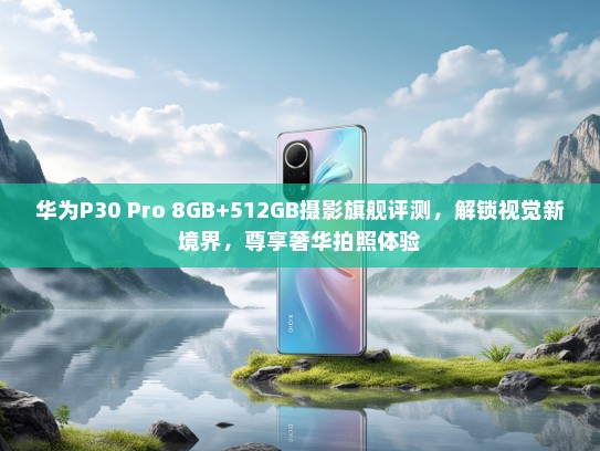 华为P30 Pro 8GB+512GB摄影旗舰评测，解锁视觉新境界，尊享奢华拍照体验