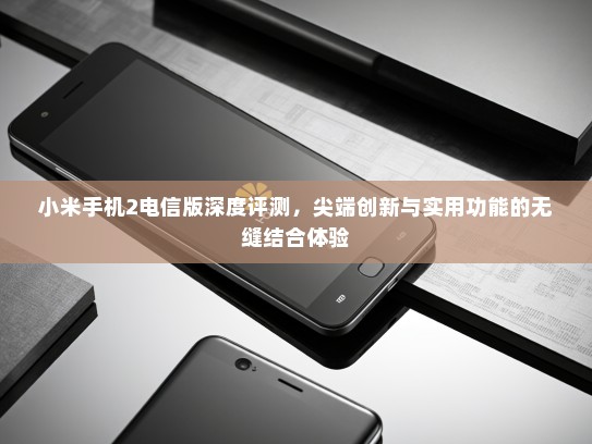 小米手机2电信版深度评测，尖端创新与实用功能的无缝结合体验