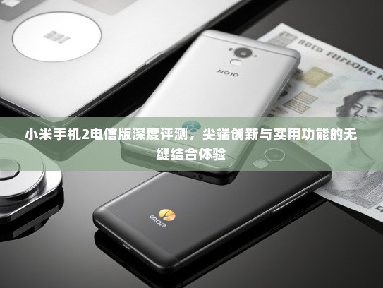小米手机2电信版深度评测，尖端创新与实用功能的无缝结合体验
