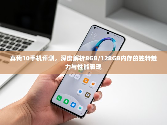 真我10手机评测，深度解析8GB/128GB内存的独特魅力与性能表现