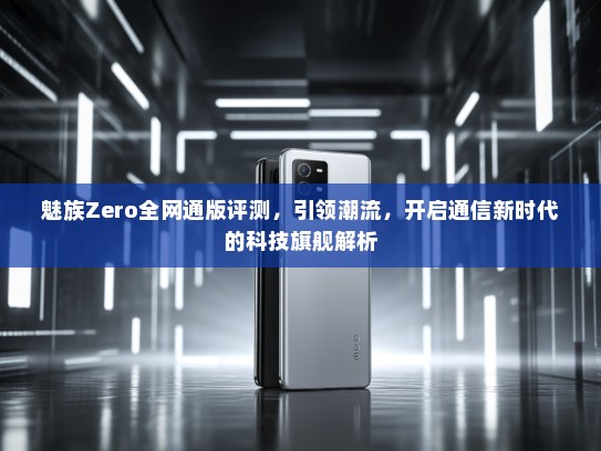 魅族Zero全网通版评测，引领潮流，开启通信新时代的科技旗舰解析