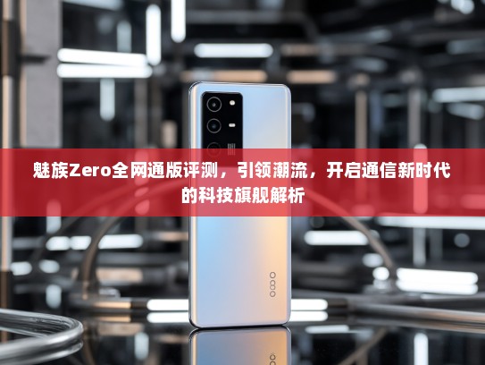 魅族Zero全网通版评测，引领潮流，开启通信新时代的科技旗舰解析