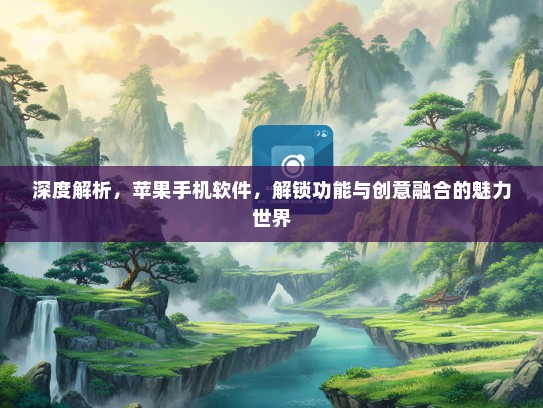深度解析，苹果手机软件，解锁功能与创意融合的魅力世界