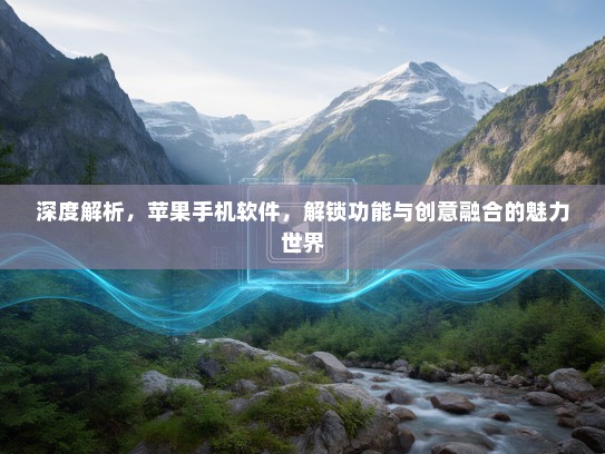 深度解析，苹果手机软件，解锁功能与创意融合的魅力世界