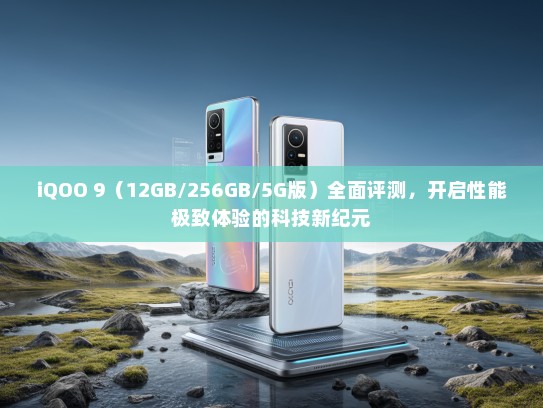 iQOO 9（12GB/256GB/5G版）全面评测，开启性能极致体验的科技新纪元