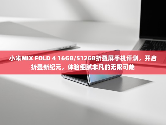 小米MIX FOLD 4 16GB/512GB折叠屏手机评测，开启折叠新纪元，体验细腻非凡的无限可能