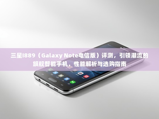 三星I889（Galaxy Note电信版）评测，引领潮流的旗舰智能手机，性能解析与选购指南