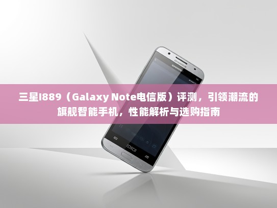 三星I889（Galaxy Note电信版）评测，引领潮流的旗舰智能手机，性能解析与选购指南