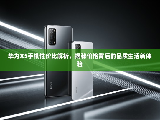 华为X5手机性价比解析，揭秘价格背后的品质生活新体验