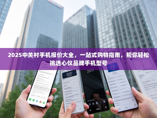 2025中关村手机报价大全，一站式购物指南，帮你轻松挑选心仪品牌手机型号