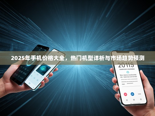 2025年手机价格大全，热门机型详析与市场趋势预测