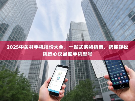 2025中关村手机报价大全，一站式购物指南，帮你轻松挑选心仪品牌手机型号