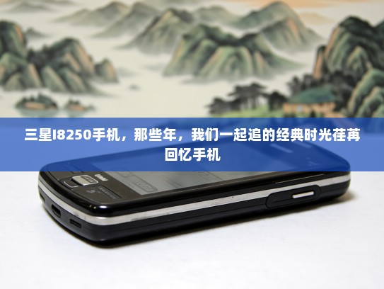 三星I8250手机，那些年，我们一起追的经典时光荏苒回忆手机
