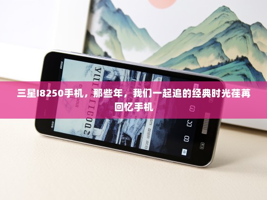 三星I8250手机，那些年，我们一起追的经典时光荏苒回忆手机
