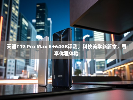 天语T12 Pro Max 6+64GB评测，科技美学新篇章，尊享优雅体验