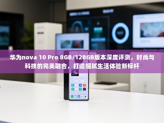 华为nova 10 Pro 8GB/128GB版本深度评测，时尚与科技的完美融合，打造细腻生活体验新标杆