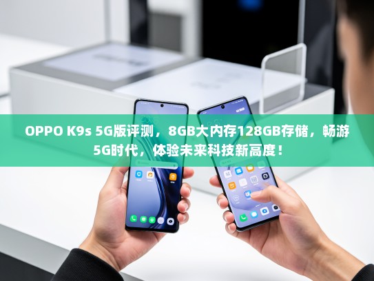 OPPO K9s 5G版评测，8GB大内存128GB存储，畅游5G时代，体验未来科技新高度！