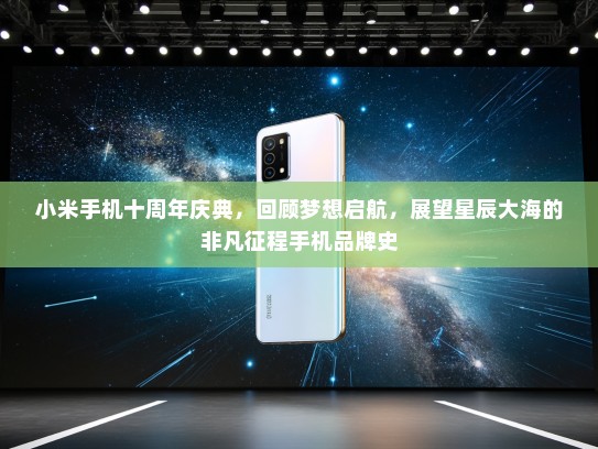 小米手机十周年庆典，回顾梦想启航，展望星辰大海的非凡征程手机品牌史