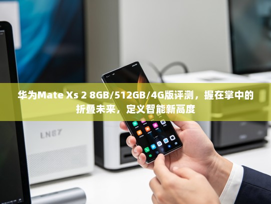 华为Mate Xs 2 8GB/512GB/4G版评测，握在掌中的折叠未来，定义智能新高度