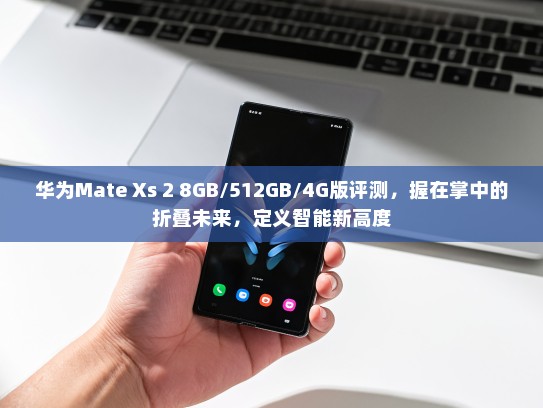 华为Mate Xs 2 8GB/512GB/4G版评测，握在掌中的折叠未来，定义智能新高度
