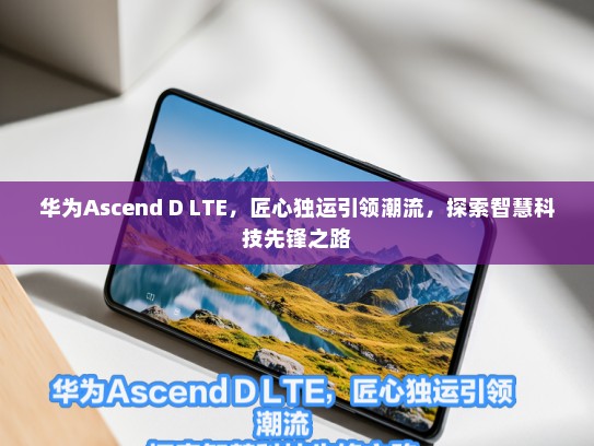 华为Ascend D LTE，匠心独运引领潮流，探索智慧科技先锋之路