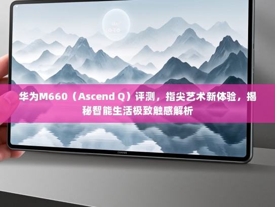 华为M660（Ascend Q）评测，指尖艺术新体验，揭秘智能生活极致触感解析