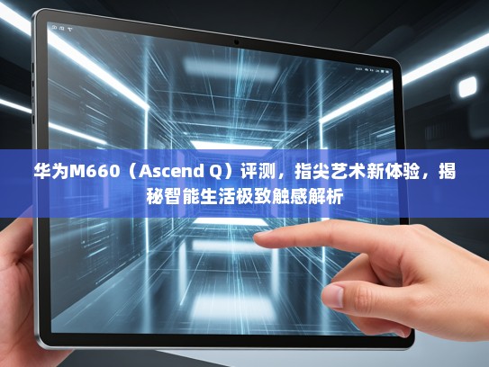 华为M660（Ascend Q）评测，指尖艺术新体验，揭秘智能生活极致触感解析