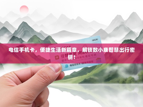 电信手机卡，便捷生活新篇章，解锁数小康智慧出行密钥！