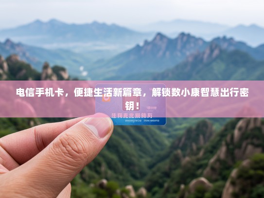 电信手机卡，便捷生活新篇章，解锁数小康智慧出行密钥！