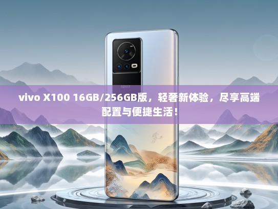 vivo X100 16GB/256GB版，轻奢新体验，尽享高端配置与便捷生活！