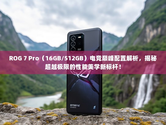ROG 7 Pro（16GB/512GB）电竞巅峰配置解析，揭秘超越极限的性能美学新标杆！