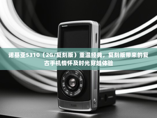 诺基亚5310（2G/复刻版）重温经典，复刻版带来的复古手机情怀及时光穿越体验