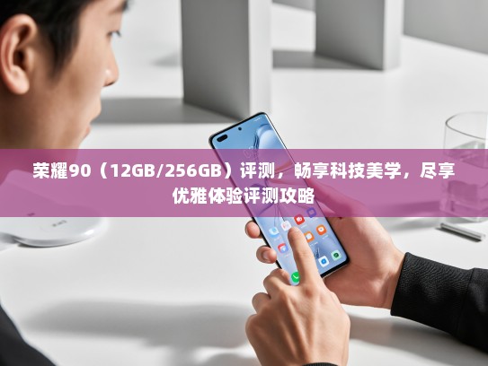 荣耀90（12GB/256GB）评测，畅享科技美学，尽享优雅体验评测攻略