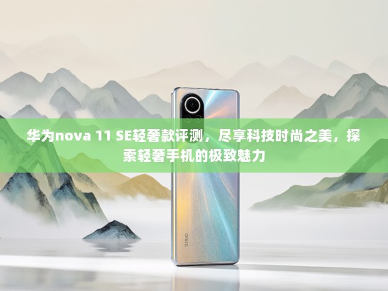 华为nova 11 SE轻奢款评测，尽享科技时尚之美，探索轻奢手机的极致魅力