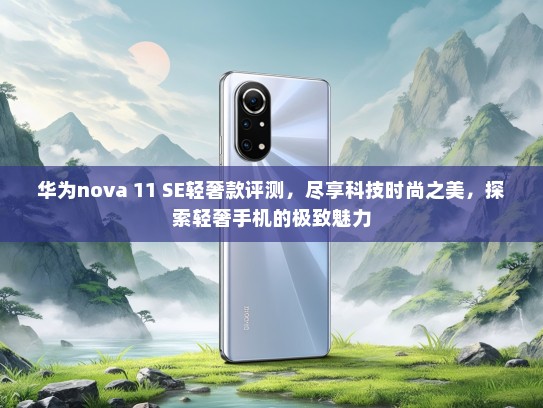 华为nova 11 SE轻奢款评测，尽享科技时尚之美，探索轻奢手机的极致魅力