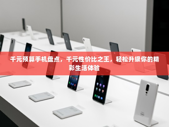 千元预算手机盘点，千元性价比之王，轻松升级你的精彩生活体验