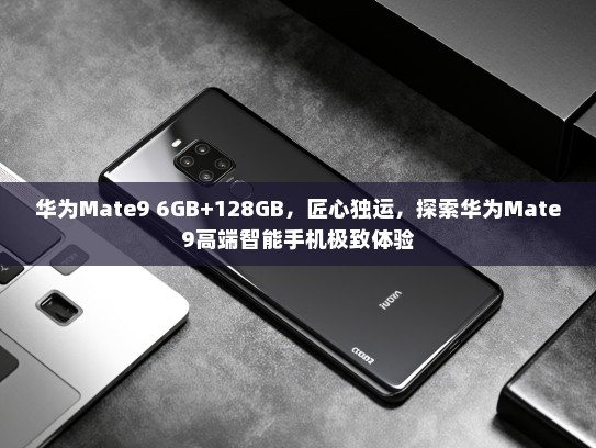 华为Mate9 6GB+128GB，匠心独运，探索华为Mate9高端智能手机极致体验