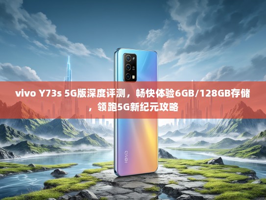 vivo Y73s 5G版深度评测，畅快体验6GB/128GB存储，领跑5G新纪元攻略