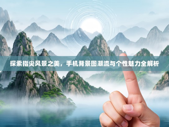 探索指尖风景之美，手机背景图潮流与个性魅力全解析
