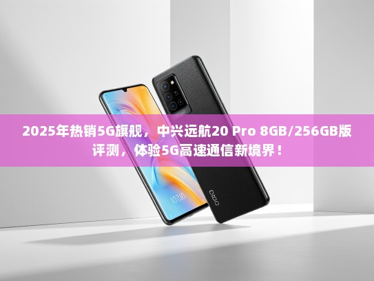 2025年热销5G旗舰，中兴远航20 Pro 8GB/256GB版评测，体验5G高速通信新境界！